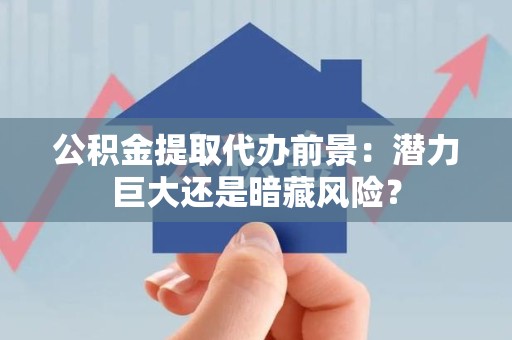 埇桥公积金提取代办前景：潜力巨大还是暗藏风险？