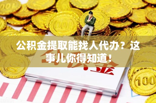 埇桥公积金提取能找人代办？这事儿你得知道！