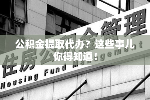 埇桥公积金提取代办？这些事儿你得知道！