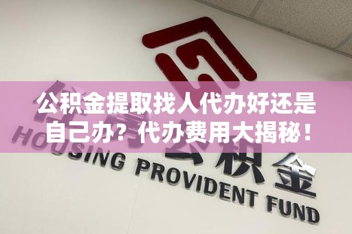 埇桥公积金提取找人代办好还是自己办？代办费用大揭秘！