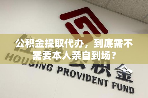 埇桥公积金提取代办,到底需不需要本人亲自到场? 埇桥公积金提取代办,到底需不需要本人亲自到场?