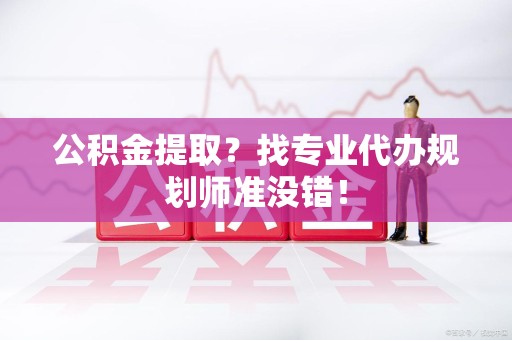 埇桥公积金提取？找专业代办规划师准没错！
