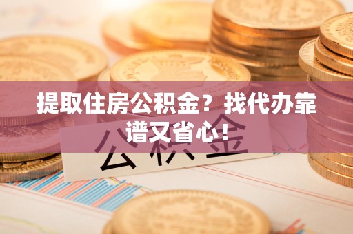 埇桥提取住房公积金？找代办靠谱又省心！