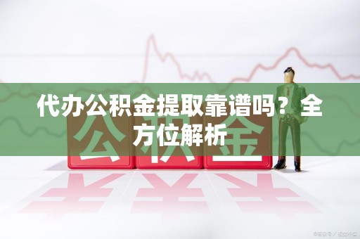 埇桥代办公积金提取靠谱吗？全方位解析