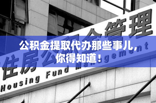 埇桥公积金提取代办那些事儿，你得知道！