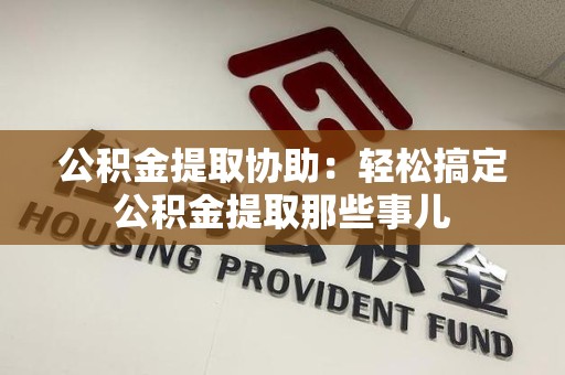 埇桥公积金提取协助:轻松搞定公积金提取那些事儿 埇桥公积金提取协助:轻松搞定公积金提取那些事儿