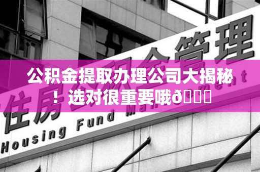 埇桥公积金提取办理公司大揭秘！选对很重要哦😎