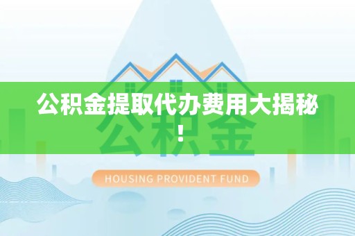 埇桥公积金提取代办费用大揭秘! 埇桥公积金提取代办费用大揭秘!