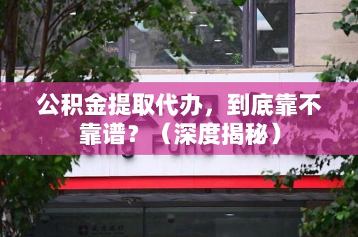 埇桥公积金提取代办,到底靠不靠谱?(深度揭秘) 埇桥公积金提取代办,到底靠不靠谱?(深度揭秘)