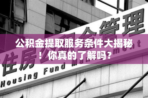 埇桥公积金提取服务条件大揭秘！你真的了解吗？