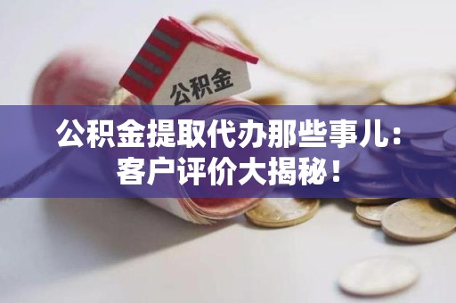 埇桥公积金提取代办那些事儿：客户评价大揭秘！