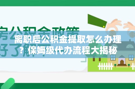 埇桥离职后公积金提取怎么办理?保姆级代办流程大揭秘 埇桥离职后公积金提取怎么办理?保姆级代办流程大揭秘