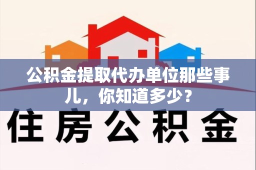 埇桥公积金提取代办单位那些事儿,你知道多少? 埇桥公积金提取代办单位那些事儿,你知道多少?