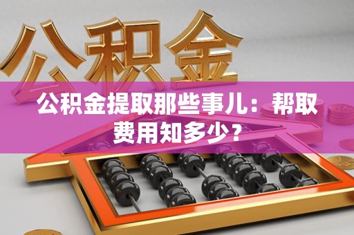 埇桥公积金提取那些事儿:帮取费用知多少? 埇桥公积金提取那些事儿:帮取费用知多少?