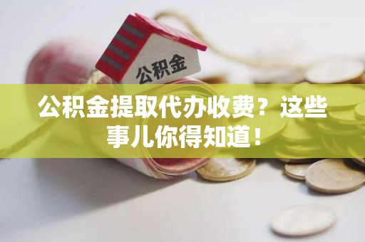埇桥公积金提取代办收费？这些事儿你得知道！