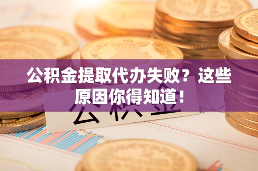 埇桥公积金提取代办失败?这些原因你得知道! 埇桥公积金提取代办失败?这些原因你得知道!