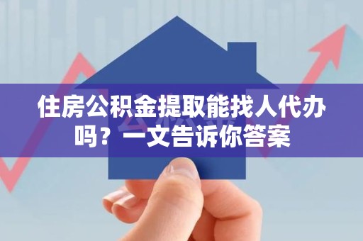 埇桥住房公积金提取能找人代办吗？一文告诉你答案