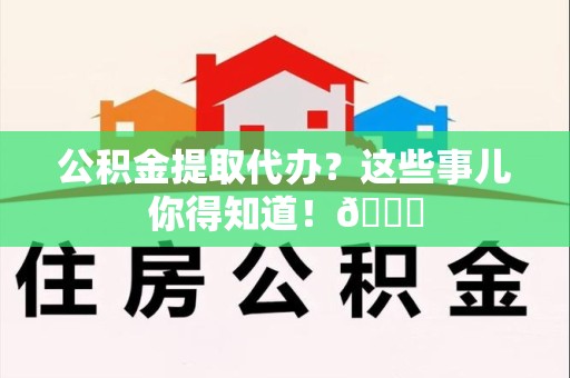 埇桥公积金提取代办？这些事儿你得知道！😎