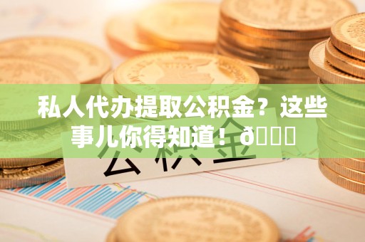 埇桥私人代办提取公积金?这些事儿你得知道!😎 埇桥私人代办提取公积金?这些事儿你得知道!😎