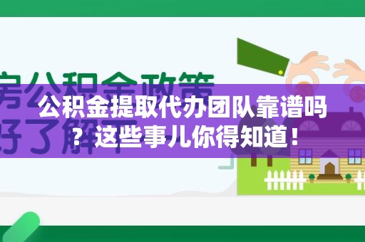 埇桥公积金提取代办团队靠谱吗？这些事儿你得知道！