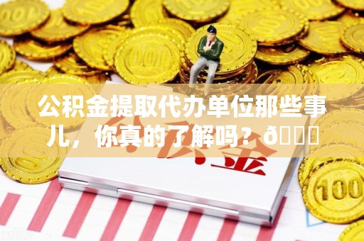 埇桥公积金提取代办单位那些事儿，你真的了解吗？😎