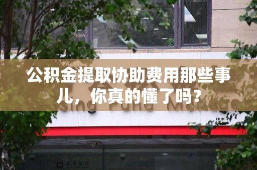 埇桥公积金提取协助费用那些事儿，你真的懂了吗？