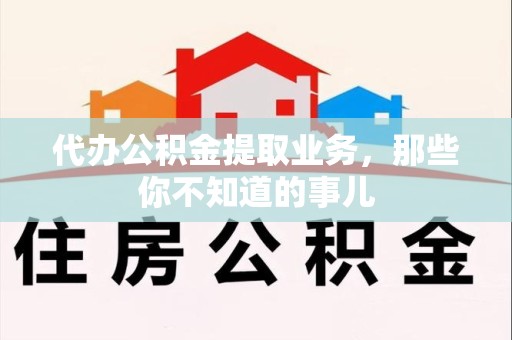埇桥代办公积金提取业务,那些你不知道的事儿 埇桥代办公积金提取业务,那些你不知道的事儿