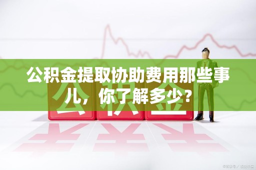 埇桥公积金提取协助费用那些事儿，你了解多少？