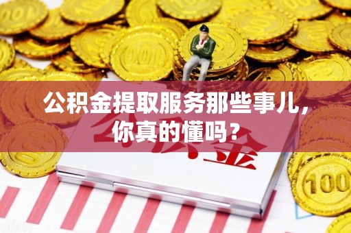 埇桥公积金提取服务那些事儿，你真的懂吗？