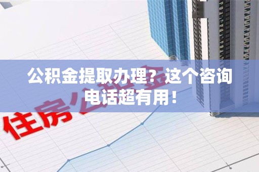 埇桥公积金提取办理？这个咨询电话超有用！