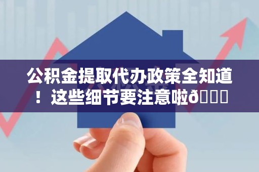 埇桥公积金提取代办政策全知道！这些细节要注意啦😉
