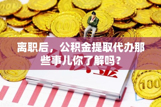 埇桥离职后，公积金提取代办那些事儿你了解吗？