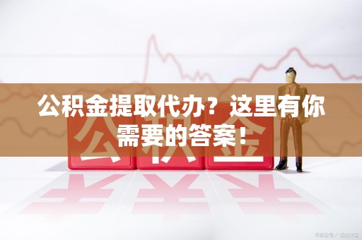 埇桥公积金提取代办?这里有你需要的答案! 埇桥公积金提取代办?这里有你需要的答案!