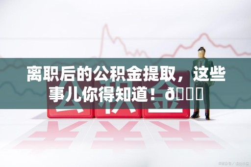埇桥离职后的公积金提取,这些事儿你得知道!😎 埇桥离职后的公积金提取,这些事儿你得知道!😎