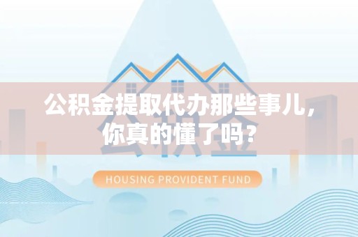 埇桥公积金提取代办那些事儿，你真的懂了吗？