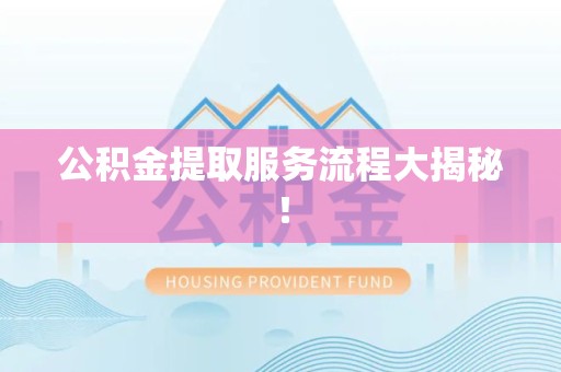埇桥公积金提取服务流程大揭秘! 埇桥公积金提取服务流程大揭秘!