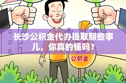 埇桥长沙公积金代办提取那些事儿，你真的懂吗？