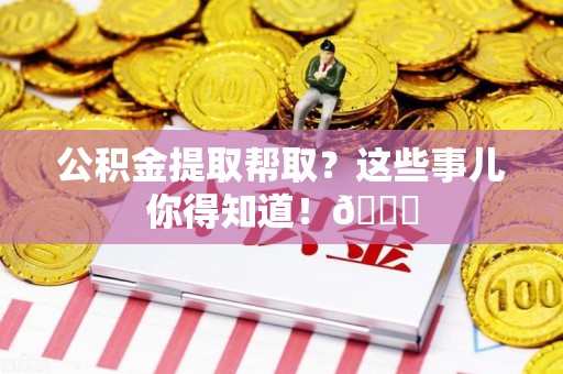 埇桥公积金提取帮取？这些事儿你得知道！😎