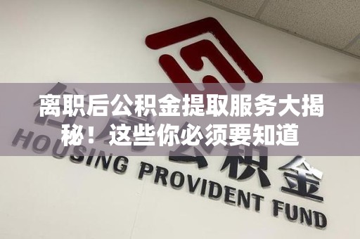 埇桥离职后公积金提取服务大揭秘！这些你必须要知道