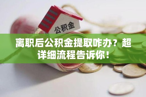 埇桥离职后公积金提取咋办？超详细流程告诉你！