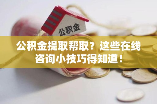 埇桥公积金提取帮取？这些在线咨询小技巧得知道！