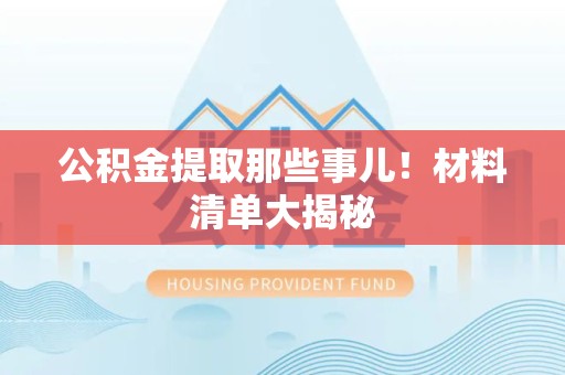 埇桥公积金提取那些事儿！材料清单大揭秘
