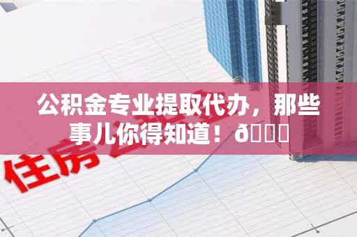埇桥公积金专业提取代办，那些事儿你得知道！😎