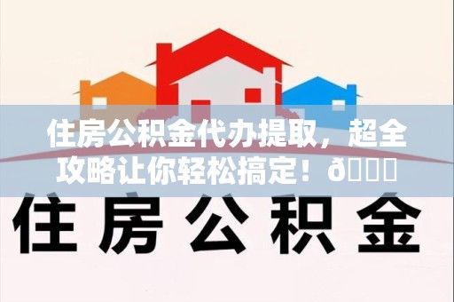 埇桥住房公积金代办提取，超全攻略让你轻松搞定！😎