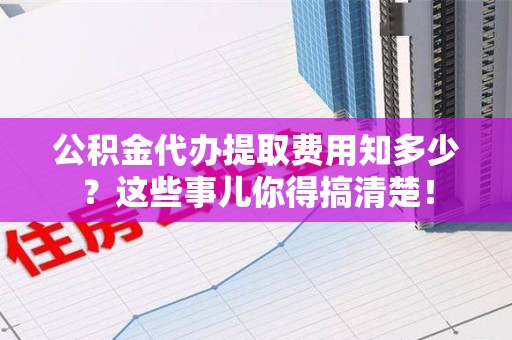 埇桥公积金代办提取费用知多少？这些事儿你得搞清楚！