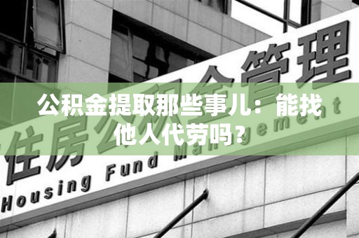 埇桥公积金提取那些事儿：能找他人代劳吗？