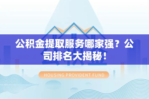 埇桥公积金提取服务哪家强?公司排名大揭秘! 埇桥公积金提取服务哪家强?公司排名大揭秘!