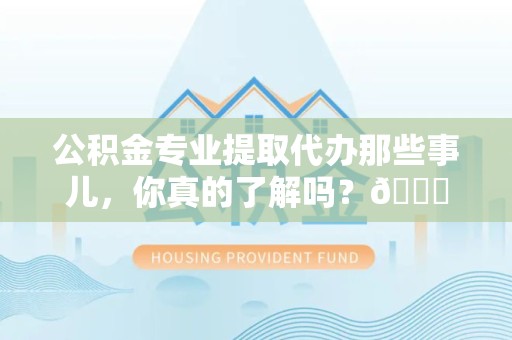 埇桥公积金专业提取代办那些事儿，你真的了解吗？😎
