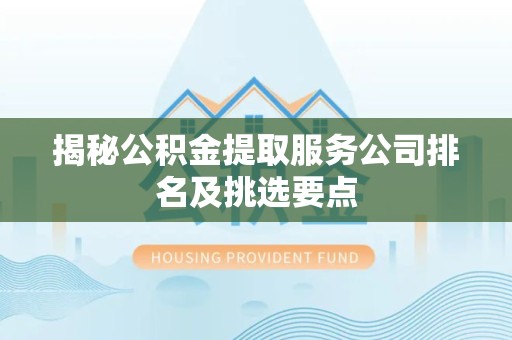 埇桥揭秘公积金提取服务公司排名及挑选要点 埇桥揭秘公积金提取服务公司排名及挑选要点