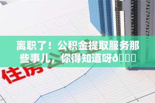 埇桥离职了！公积金提取服务那些事儿，你得知道呀😉